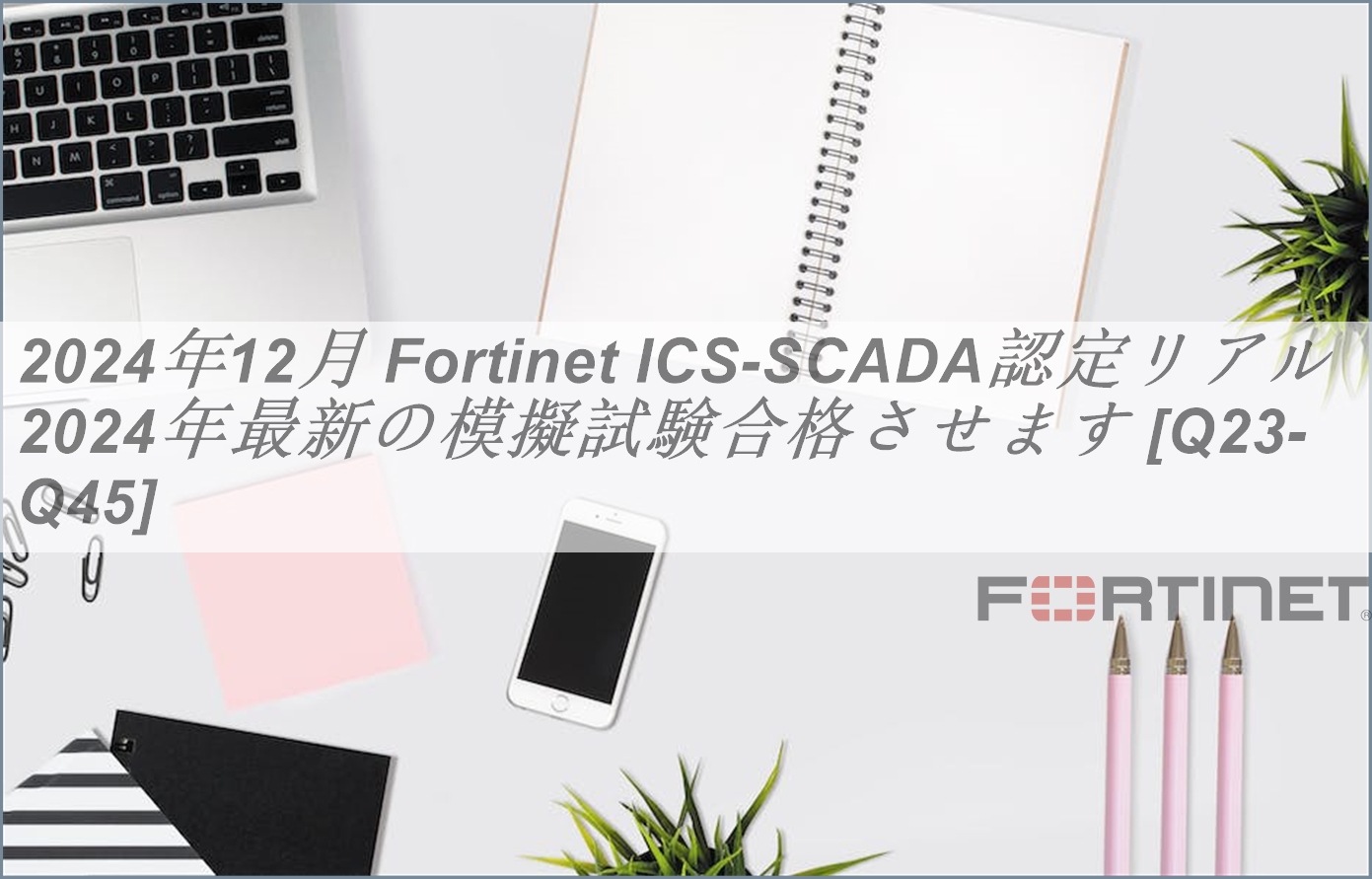 2024年12月 Fortinet ICS-SCADA認定リアル2024年最新の模擬試験合格させます [Q23-Q45] | PassTest